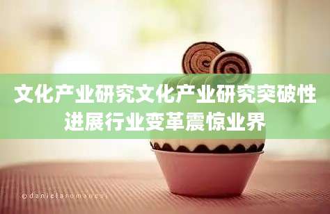 文化产业研究文化产业研究突破性进展行业变革震惊业界