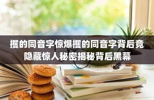 攫的同音字惊爆攫的同音字背后竟隐藏惊人秘密揭秘背后黑幕
