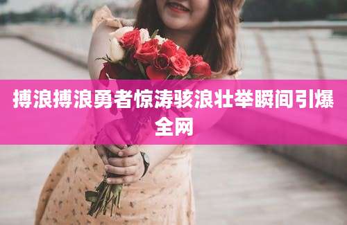 搏浪搏浪勇者惊涛骇浪壮举瞬间引爆全网