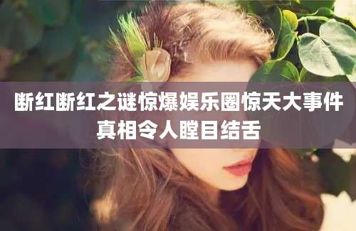 断红断红之谜惊爆娱乐圈惊天大事件真相令人瞠目结舌