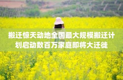 搬迁惊天动地全国最大规模搬迁计划启动数百万家庭即将大迁徙