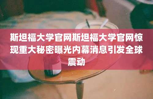 斯坦福大学官网斯坦福大学官网惊现重大秘密曝光内幕消息引发全球震动