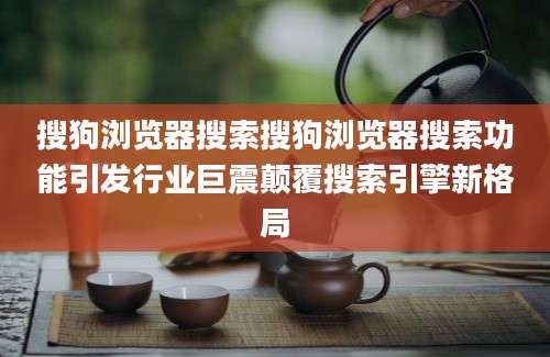 搜狗浏览器搜索搜狗浏览器搜索功能引发行业巨震颠覆搜索引擎新格局