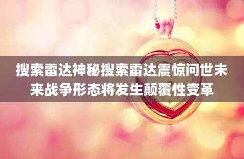 搜索雷达神秘搜索雷达震惊问世未来战争形态将发生颠覆性变革