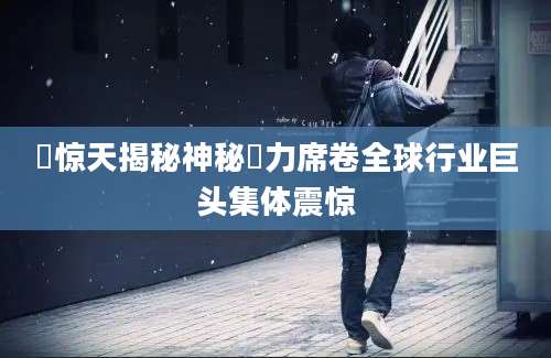 搊惊天揭秘神秘搊力席卷全球行业巨头集体震惊
