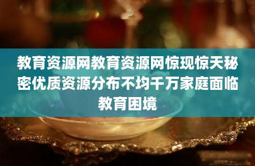 教育资源网教育资源网惊现惊天秘密优质资源分布不均千万家庭面临教育困境