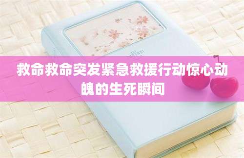 救命救命突发紧急救援行动惊心动魄的生死瞬间