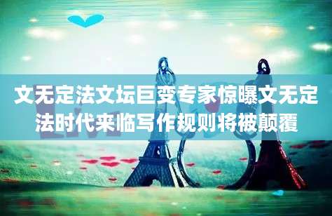 文无定法文坛巨变专家惊曝文无定法时代来临写作规则将被颠覆