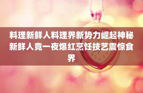 料理新鲜人料理界新势力崛起神秘新鲜人竟一夜爆红烹饪技艺震惊食界