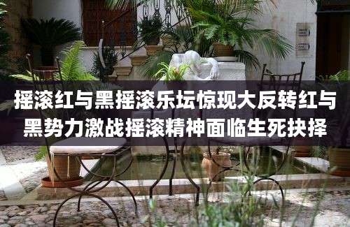 摇滚红与黑摇滚乐坛惊现大反转红与黑势力激战摇滚精神面临生死抉择
