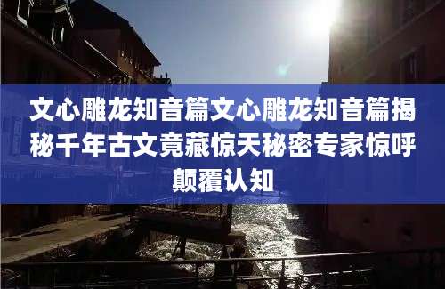 文心雕龙知音篇文心雕龙知音篇揭秘千年古文竟藏惊天秘密专家惊呼颠覆认知