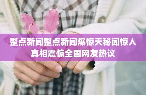 整点新闻整点新闻爆惊天秘闻惊人真相震惊全国网友热议