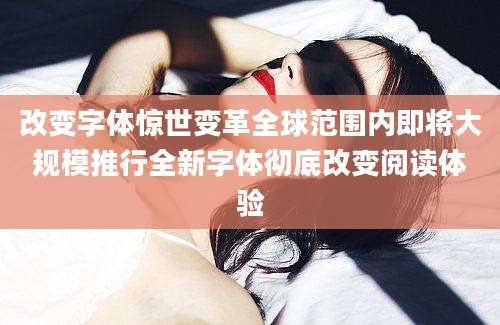 改变字体惊世变革全球范围内即将大规模推行全新字体彻底改变阅读体验