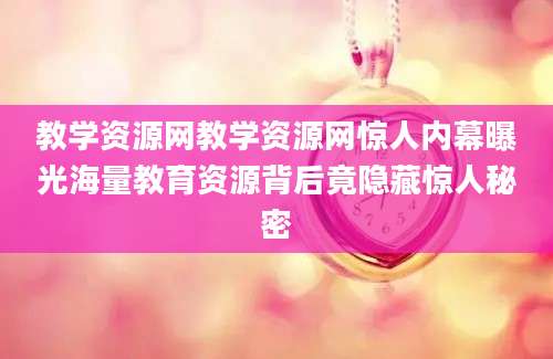 教学资源网教学资源网惊人内幕曝光海量教育资源背后竟隐藏惊人秘密