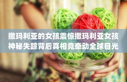 撒玛利亚的女孩震惊撒玛利亚女孩神秘失踪背后真相竟牵动全球目光