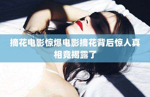 摘花电影惊爆电影摘花背后惊人真相竟揭露了