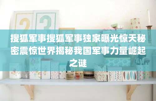 搜狐军事搜狐军事独家曝光惊天秘密震惊世界揭秘我国军事力量崛起之谜