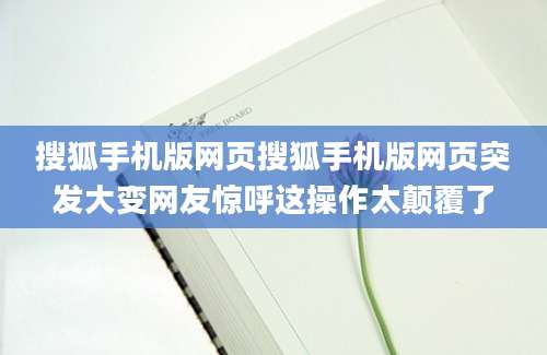 搜狐手机版网页搜狐手机版网页突发大变网友惊呼这操作太颠覆了