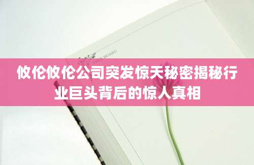 攸伦攸伦公司突发惊天秘密揭秘行业巨头背后的惊人真相