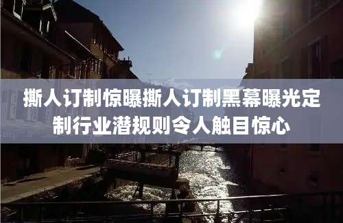 撕人订制惊曝撕人订制黑幕曝光定制行业潜规则令人触目惊心