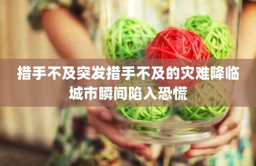 措手不及突发措手不及的灾难降临城市瞬间陷入恐慌