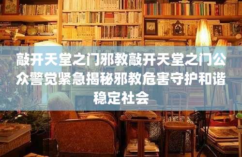 敲开天堂之门邪教敲开天堂之门公众警觉紧急揭秘邪教危害守护和谐稳定社会