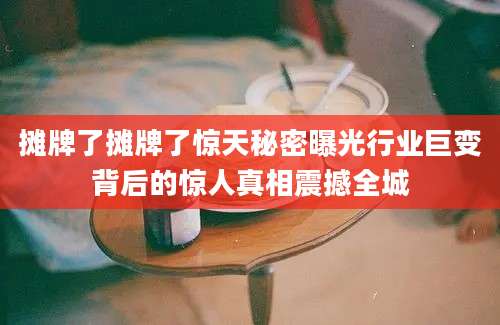摊牌了摊牌了惊天秘密曝光行业巨变背后的惊人真相震撼全城