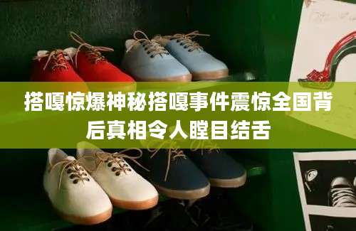 搭嘎惊爆神秘搭嘎事件震惊全国背后真相令人瞠目结舌