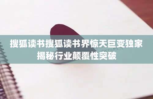 搜狐读书搜狐读书界惊天巨变独家揭秘行业颠覆性突破