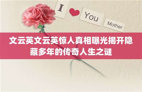 文云英文云英惊人真相曝光揭开隐藏多年的传奇人生之谜