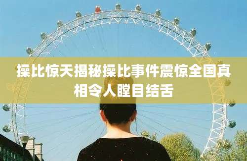 操比惊天揭秘操比事件震惊全国真相令人瞠目结舌