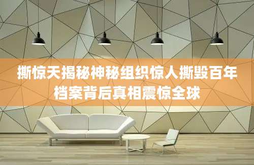 撕惊天揭秘神秘组织惊人撕毁百年档案背后真相震惊全球