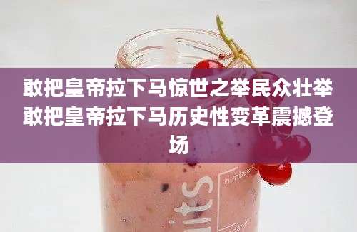 敢把皇帝拉下马惊世之举民众壮举敢把皇帝拉下马历史性变革震撼登场