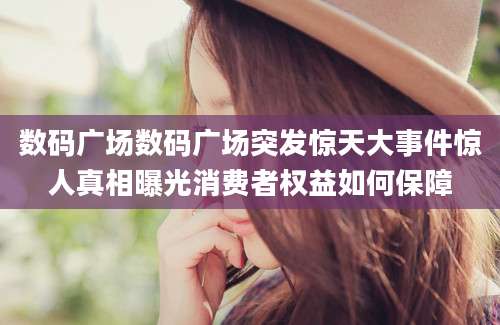 数码广场数码广场突发惊天大事件惊人真相曝光消费者权益如何保障