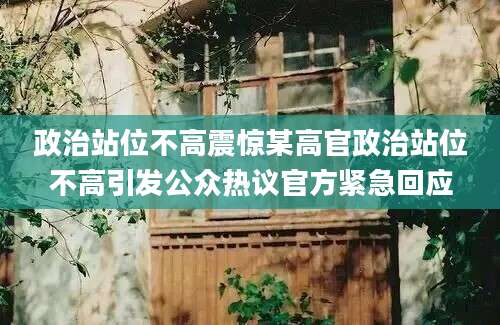 政治站位不高震惊某高官政治站位不高引发公众热议官方紧急回应