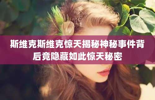 斯维克斯维克惊天揭秘神秘事件背后竟隐藏如此惊天秘密