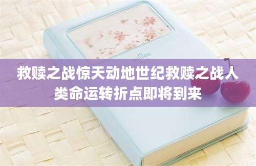 救赎之战惊天动地世纪救赎之战人类命运转折点即将到来