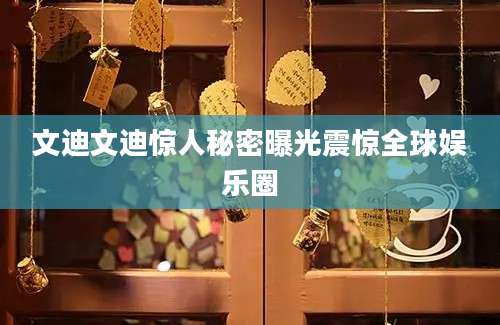 文迪文迪惊人秘密曝光震惊全球娱乐圈