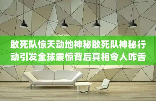 敢死队惊天动地神秘敢死队神秘行动引发全球震惊背后真相令人咋舌