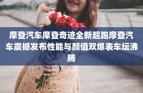 摩登汽车摩登奇迹全新超跑摩登汽车震撼发布性能与颜值双爆表车坛沸腾