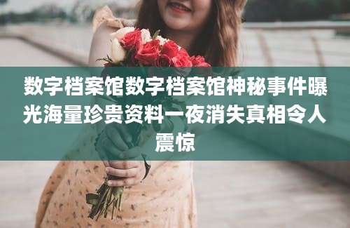 数字档案馆数字档案馆神秘事件曝光海量珍贵资料一夜消失真相令人震惊