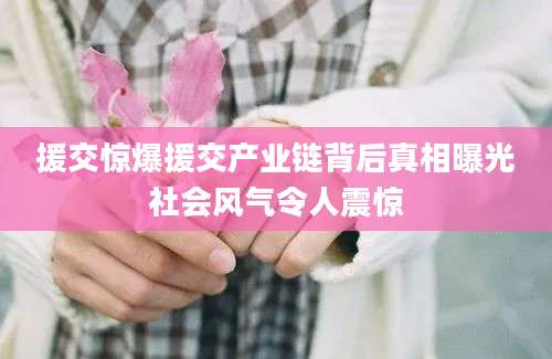 援交惊爆援交产业链背后真相曝光社会风气令人震惊