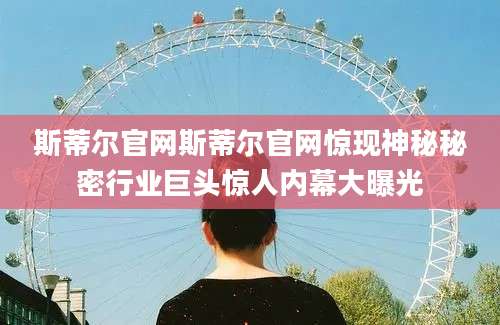 斯蒂尔官网斯蒂尔官网惊现神秘秘密行业巨头惊人内幕大曝光