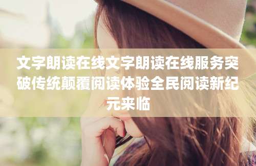 文字朗读在线文字朗读在线服务突破传统颠覆阅读体验全民阅读新纪元来临