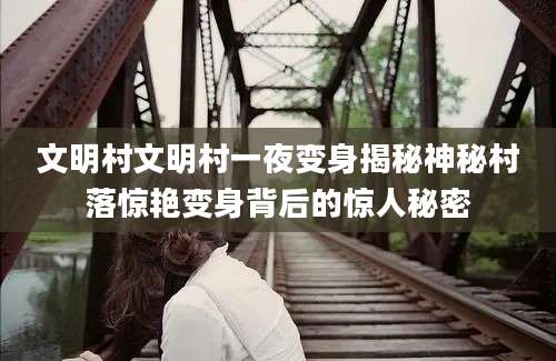 文明村文明村一夜变身揭秘神秘村落惊艳变身背后的惊人秘密
