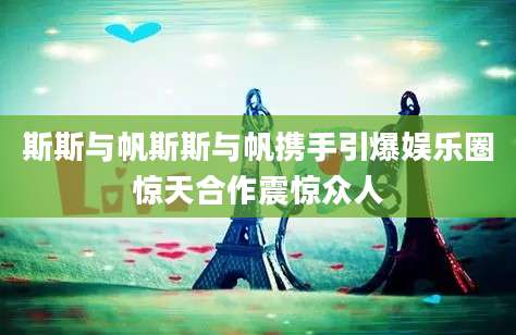 斯斯与帆斯斯与帆携手引爆娱乐圈惊天合作震惊众人