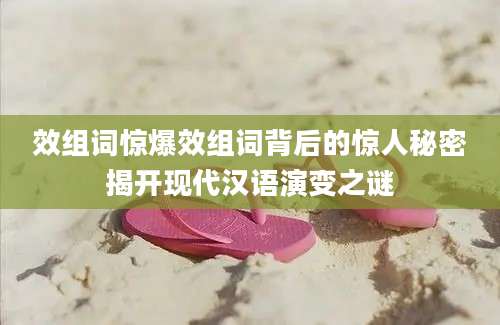 效组词惊爆效组词背后的惊人秘密揭开现代汉语演变之谜