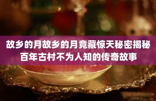 故乡的月故乡的月竟藏惊天秘密揭秘百年古村不为人知的传奇故事