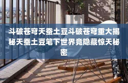 斗破苍穹天蚕土豆斗破苍穹重大揭秘天蚕土豆笔下世界竟隐藏惊天秘密