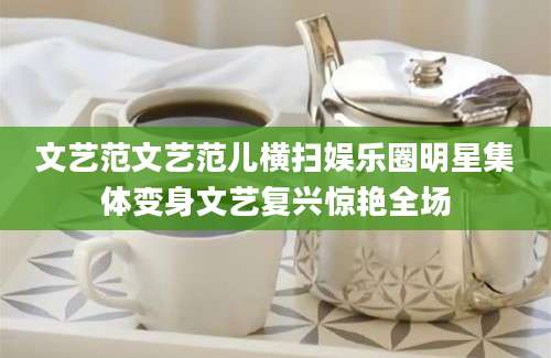 文艺范文艺范儿横扫娱乐圈明星集体变身文艺复兴惊艳全场